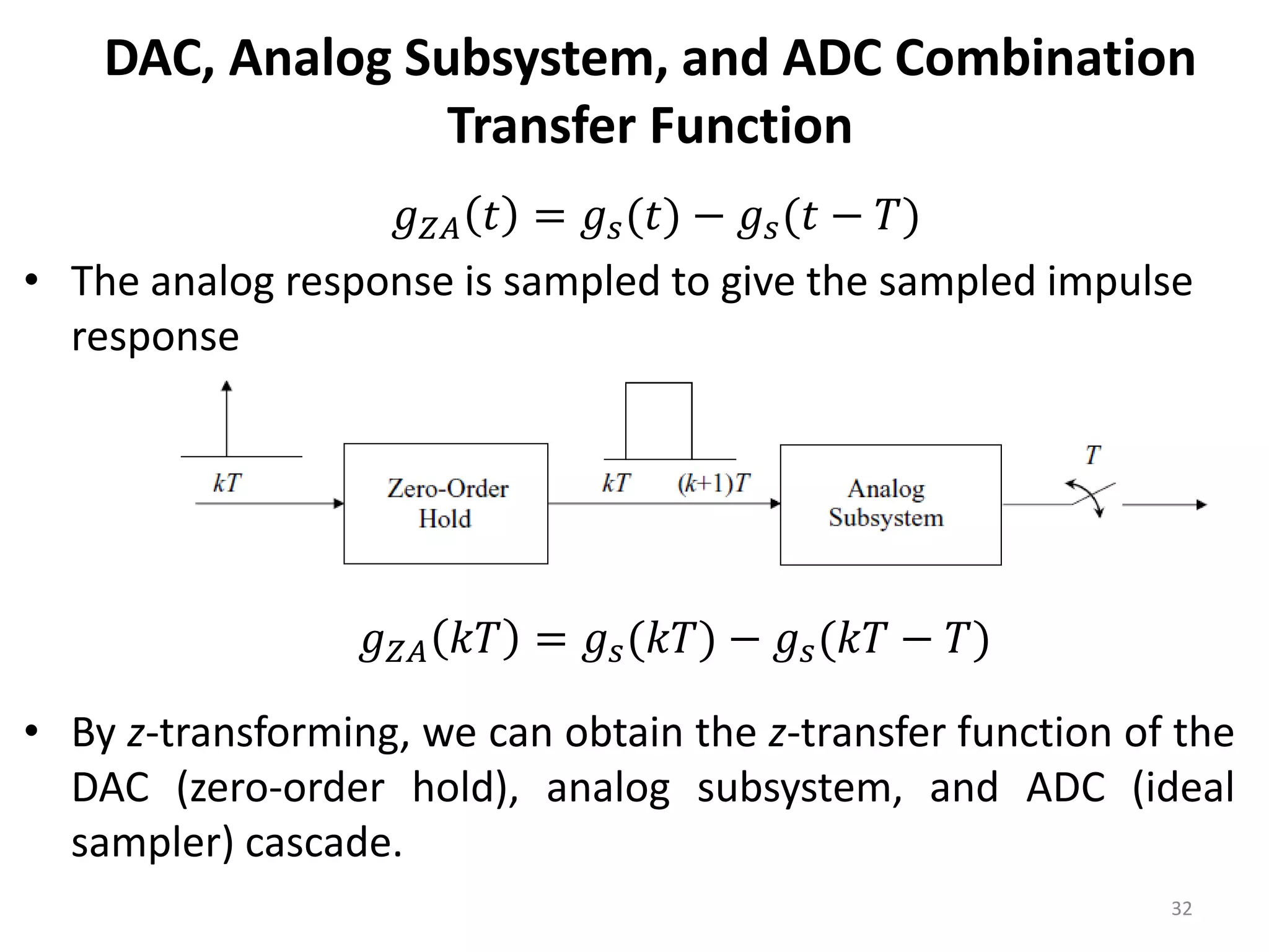 DAC, Analog Subsystem, and ADC Combination
Transfer Function
• The analog response is sampled to give the sampled impulse
response
• By z-transforming, we can obtain the z-transfer function of the
DAC (zero-order hold), analog subsystem, and ADC (ideal
sampler) cascade.
32
𝑔𝑍𝐴 𝑡 = 𝑔𝑠(𝑡) − 𝑔𝑠(𝑡 − 𝑇)
𝑔𝑍𝐴 𝑘𝑇 = 𝑔𝑠(𝑘𝑇) − 𝑔𝑠(𝑘𝑇 − 𝑇)
 