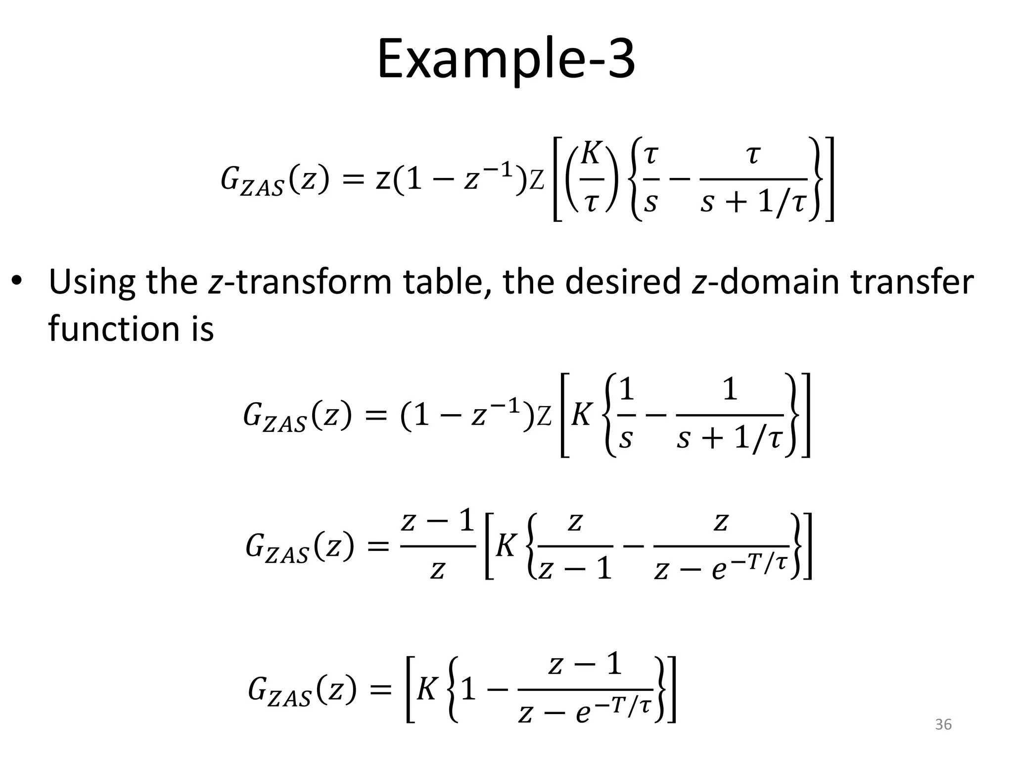 Example-3
• Using the z-transform table, the desired z-domain transfer
function is
36
𝐺𝑍𝐴𝑆 𝑧 = z(1 − 𝑧−1)Z
𝐾
𝜏
𝜏
𝑠
−
𝜏
𝑠 + 1/𝜏
𝐺𝑍𝐴𝑆 𝑧 = (1 − 𝑧−1)Z 𝐾
1
𝑠
−
1
𝑠 + 1/𝜏
𝐺𝑍𝐴𝑆 𝑧 =
𝑧 − 1
𝑧
𝐾
𝑧
𝑧 − 1
−
𝑧
𝑧 − 𝑒−𝑇/𝜏
𝐺𝑍𝐴𝑆 𝑧 = 𝐾 1 −
𝑧 − 1
𝑧 − 𝑒−𝑇/𝜏
 