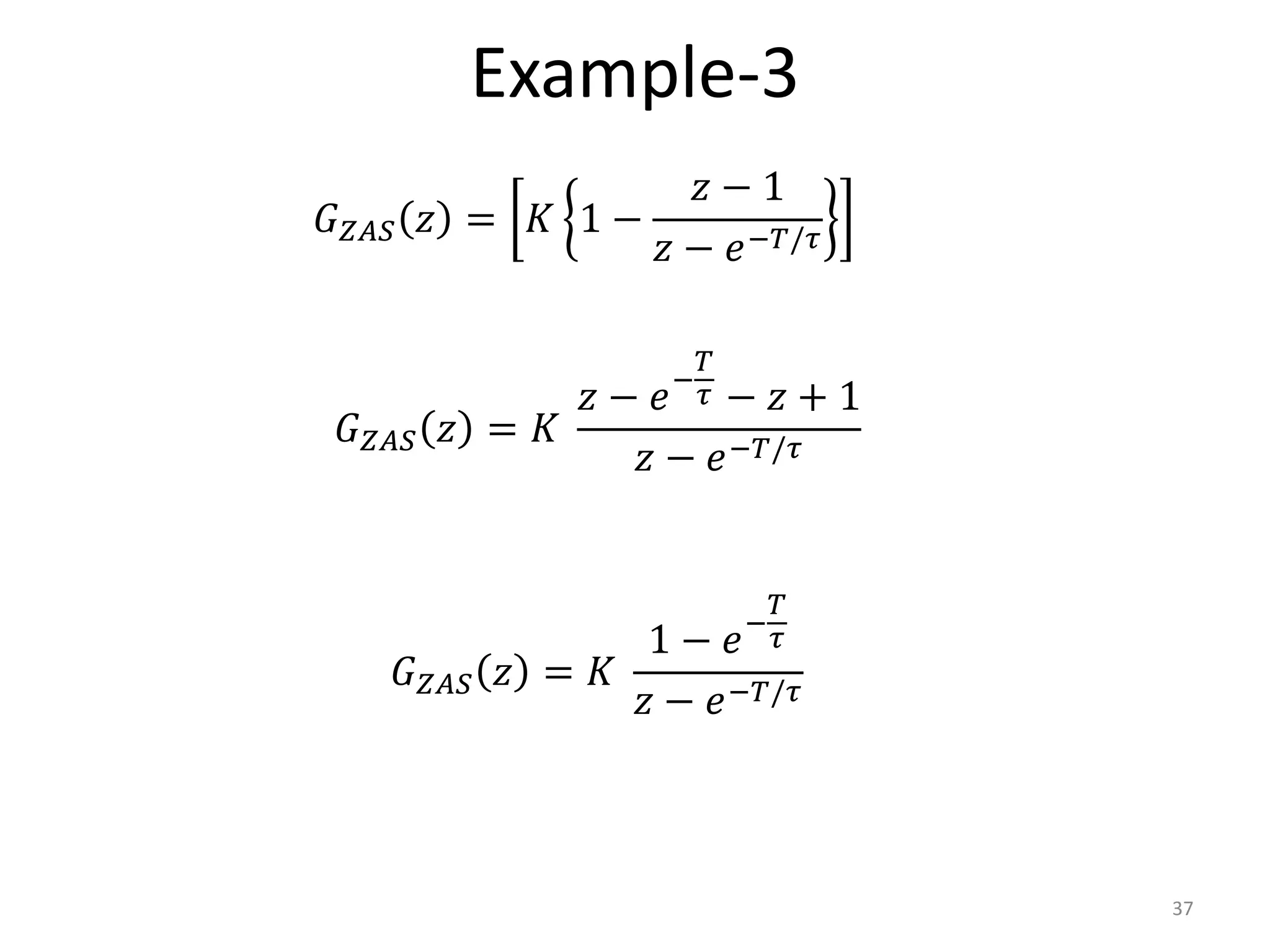 Example-3
37
𝐺𝑍𝐴𝑆 𝑧 = 𝐾 1 −
𝑧 − 1
𝑧 − 𝑒−𝑇/𝜏
𝐺𝑍𝐴𝑆 𝑧 = 𝐾
𝑧 − 𝑒−
𝑇
𝜏 − 𝑧 + 1
𝑧 − 𝑒−𝑇/𝜏
𝐺𝑍𝐴𝑆 𝑧 = 𝐾
1 − 𝑒−
𝑇
𝜏
𝑧 − 𝑒−𝑇/𝜏
 