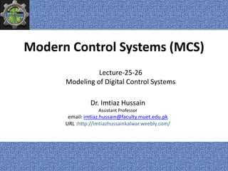 Modern Control Systems (MCS)
Dr. Imtiaz Hussain
Assistant Professor
email: imtiaz.hussain@faculty.muet.edu.pk
URL :http://imtiazhussainkalwar.weebly.com/
Lecture-25-26
Modeling of Digital Control Systems
1
 