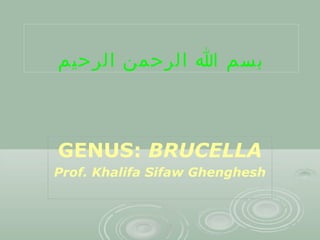 ‫بسم ا الرحمن الرحيم‬

GENUS: BRUCELLA
Prof. Khalifa Sifaw Ghenghesh

 