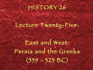 HISTORY 26 Lecture Twenty-Five: East and West: Persia and the Greeks (559 - 323 BC) 