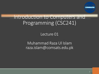 Introduction to Computers and
Programming (CSC241)
Lecture 01
Muhammad Raza Ul Islam
raza.islam@comsats.edu.pk
1
 
