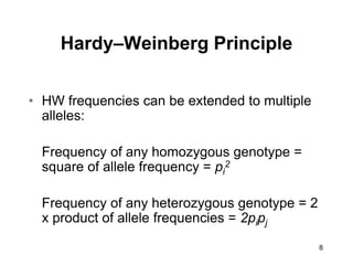 8
Hardy–Weinberg Principle
• HW frequencies can be extended to multiple
alleles:
Frequency of any homozygous genotype =
square of allele frequency = pi
2
Frequency of any heterozygous genotype = 2
x product of allele frequencies = 2pipj
 