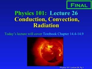 Physics 101:  Lecture 26  Conduction, Convection, Radiation ,[object Object],Final 