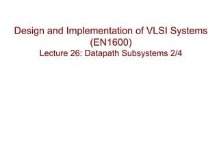 Design and Implementation of VLSI Systems
                (EN1600)
     Lecture 26: Datapath Subsystems 2/4
 