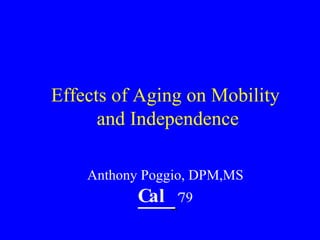 Effects of Aging on Mobility  and Independence Anthony Poggio, DPM,MS Cal  ‘ 79 