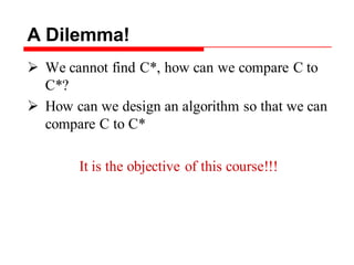 A Dilemma!
 We cannot find C*, how can we compare C to
C*?
 How can we design an algorithm so that we can
compare C to C*
It is the objective of this course!!!
 