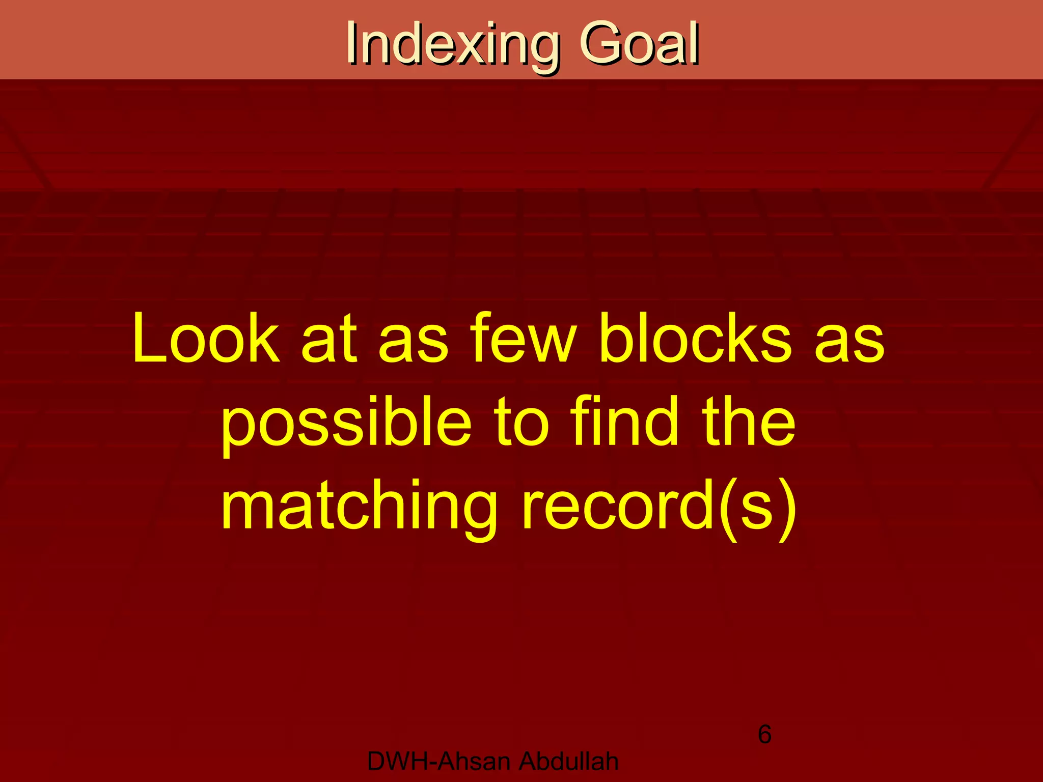 DWH-Ahsan Abdullah
6
Indexing GoalIndexing Goal
Look at as few blocks as
possible to find the
matching record(s)
 