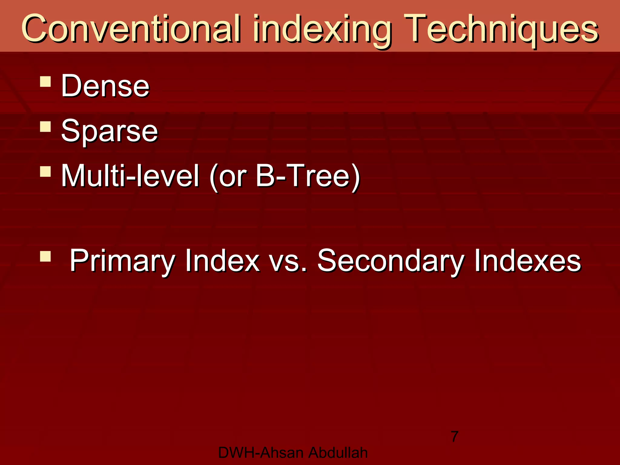 DWH-Ahsan Abdullah
7
Conventional indexing TechniquesConventional indexing Techniques
 DenseDense
 SparseSparse
 Multi-level (or B-Tree)Multi-level (or B-Tree)
 Primary Index vs. Secondary IndexesPrimary Index vs. Secondary Indexes
 