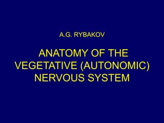 A.G. RYBAKOV
ANATOMY OF THE
VEGETATIVE (AUTONOMIC)
NERVOUS SYSTEM
 