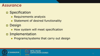 11
Assurance
 Specification
 Requirements analysis
 Statement of desired functionality
 Design
 How system will meet specification
 Implementation
 Programs/systems that carry out design
 
