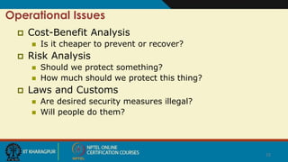 12
Operational Issues
 Cost-Benefit Analysis
 Is it cheaper to prevent or recover?
 Risk Analysis
 Should we protect something?
 How much should we protect this thing?
 Laws and Customs
 Are desired security measures illegal?
 Will people do them?
 