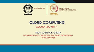 CLOUD COMPUTING
CLOUD SECURITY I
PROF. SOUMYA K. GHOSH
DEPARTMENT OF COMPUTER SCIENCE AND ENGINEERING
IIT KHARAGPUR
 