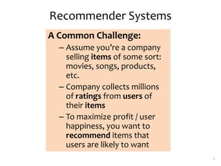 Recommender Systems
A Common Challenge:
– Assume you’re a company
selling items of some sort:
movies, songs, products,
etc.
– Company collects millions
of ratings from users of
their items
– To maximize profit / user
happiness, you want to
recommend items that
users are likely to want
5
 