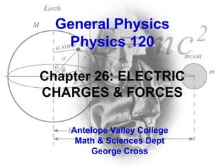 General Physics
Physics 120
Chapter 26: ELECTRIC
CHARGES & FORCES
Antelope Valley College
Math & Sciences Dept
George Cross

 
