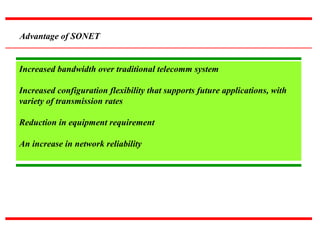 Advantage of SONET
Increased bandwidth over traditional telecomm system
Increased configuration flexibility that supports future applications, with
variety of transmission rates
Reduction in equipment requirement
An increase in network reliability
 