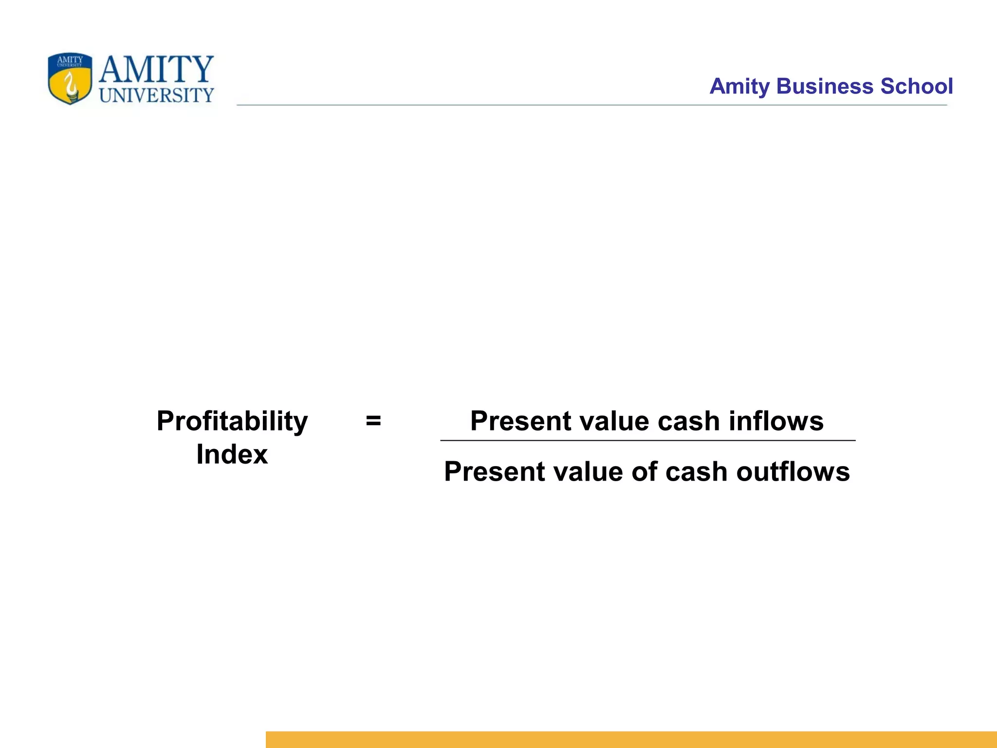 Amity Business School
Profitability
Index
Present value cash inflows
Present value of cash outflows
=
 