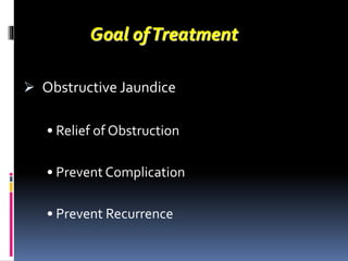  Obstructive Jaundice
• Relief of Obstruction
• Prevent Complication
• Prevent Recurrence
Goal ofTreatment
 