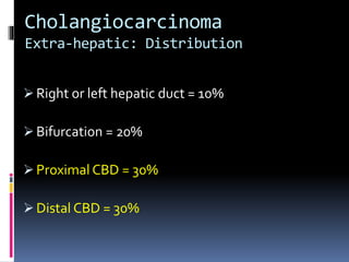Cholangiocarcinoma
Extra-hepatic: Distribution
 Right or left hepatic duct = 10%
 Bifurcation = 20%
 Proximal CBD = 30%
 Distal CBD = 30%
 
