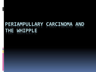 PERIAMPULLARY CARCINOMA AND
THE WHIPPLE
 