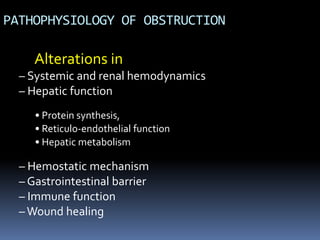 PATHOPHYSIOLOGY OF OBSTRUCTION
Alterations in
– Systemic and renal hemodynamics
– Hepatic function
– Hemostatic mechanism
– Gastrointestinal barrier
– Immune function
–Wound healing
• Protein synthesis,
• Reticulo-endothelial function
• Hepatic metabolism
 