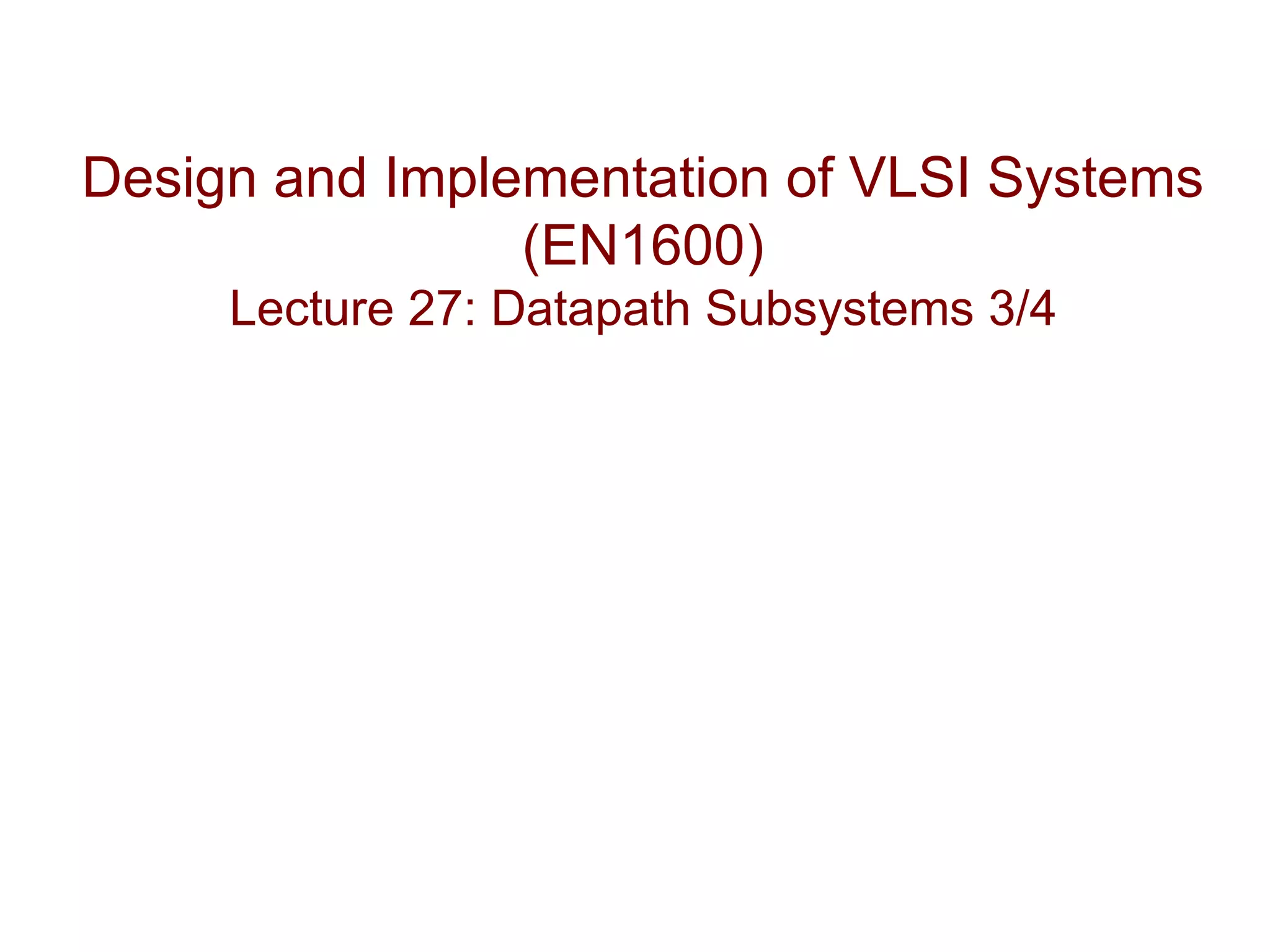 Design and Implementation of VLSI Systems
                (EN1600)
     Lecture 27: Datapath Subsystems 3/4
 