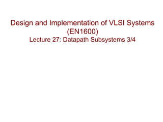 Design and Implementation of VLSI Systems
                (EN1600)
     Lecture 27: Datapath Subsystems 3/4
 