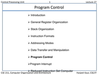 Central Processing Unit 1 Lecture 27
CSE 211, Computer Organization and Architecture Harjeet Kaur, CSE/IT
Program Control
 Introduction
 General Register Organization
 Stack Organization
 Instruction Formats
 Addressing Modes
 Data Transfer and Manipulation
 Program Control
Program Interrupt
 Reduced Instruction Set Computer
 