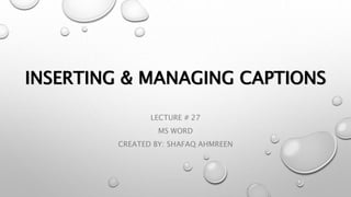 INSERTING & MANAGING CAPTIONS
LECTURE # 27
MS WORD
CREATED BY: SHAFAQ AHMREEN
 