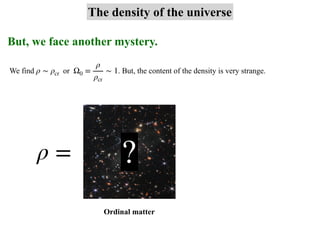 But, we face another mystery.
The density of the universe
We find or . But, the content of the density is very strange.
ρ ∼ ρcr Ω0 =
ρ
ρcr
∼ 1
ρ = ?
Ordinal matter
 