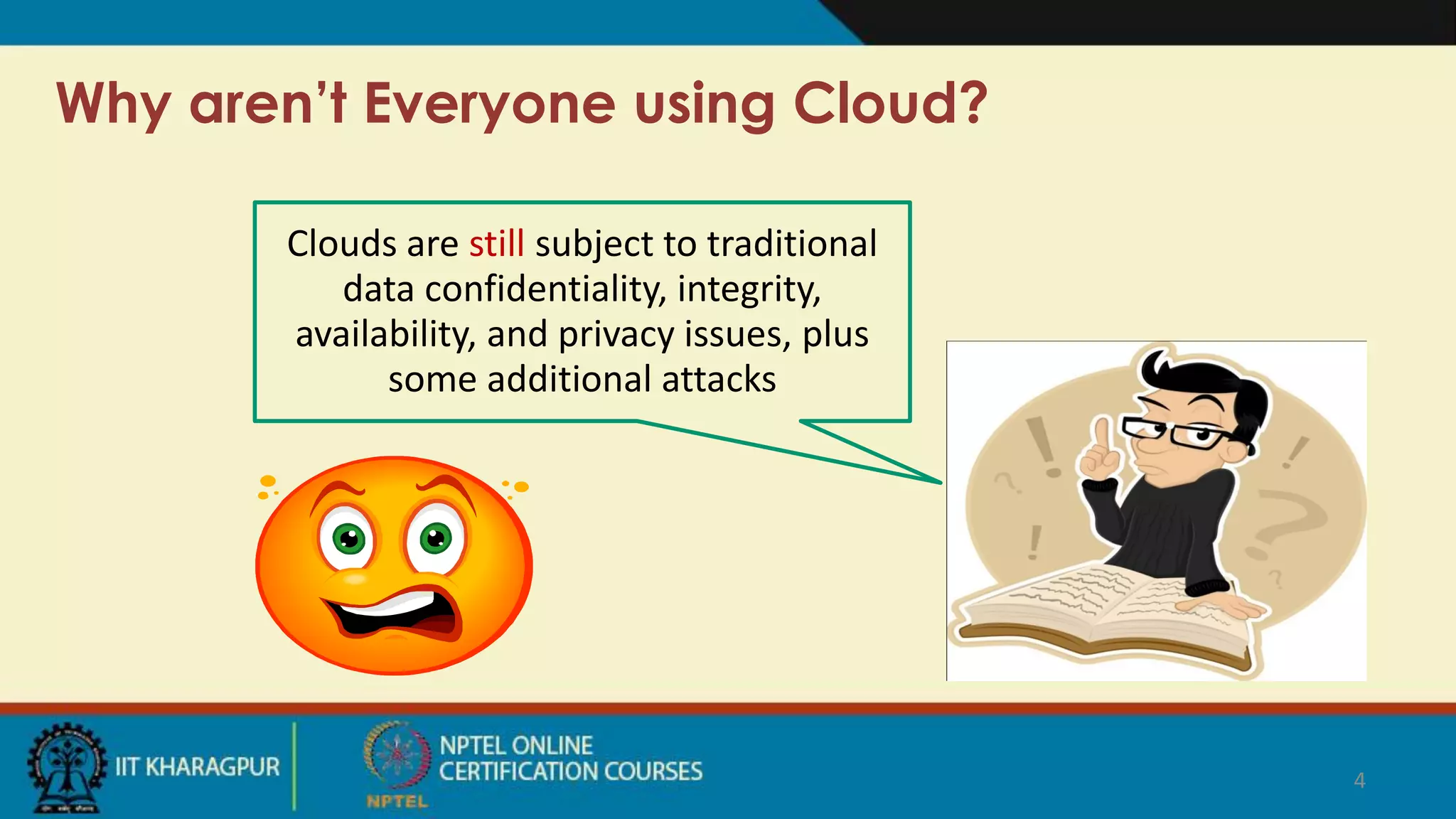 Why aren’t Everyone using Cloud?
Clouds are still subject to traditional
data confidentiality, integrity,
availability, and privacy issues, plus
some additional attacks
4
 