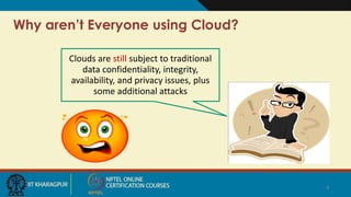 Why aren’t Everyone using Cloud?
Clouds are still subject to traditional
data confidentiality, integrity,
availability, and privacy issues, plus
some additional attacks
4
 