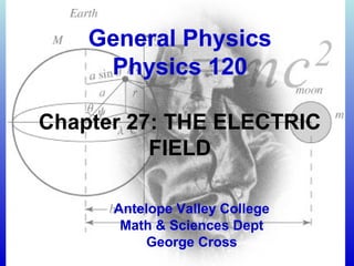 General Physics
Physics 120
Chapter 27: THE ELECTRIC
FIELD
Antelope Valley College
Math & Sciences Dept
George Cross

 