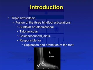 Introduction
• Triple arthrodesis
• Fusion of the three hindfoot articulations
• Subtalar or talocalcaneal
• Talonavicular...