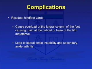 Complications
• Residual hindfoot varus
• Cause overload of the lateral column of the foot
causing pain at the cuboid or b...