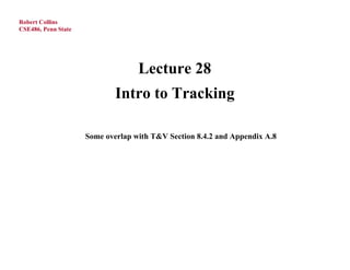 Robert Collins
CSE486, Penn State




                                   Lecture 28
                             Intro to Tracking

                     Some overlap with T&V Section 8.4.2 and Appendix A.8
 