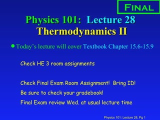 Physics 101:  Lecture 28  Thermodynamics II ,[object Object],Final Check HE 3 room assignments Check Final Exam Room Assignment!  Bring ID! Be sure to check your gradebook! Final Exam review Wed. at usual lecture time 