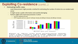 Exploiting Co-residence (contd…)
• Estimating traffic rates
– Load measurement might provide a method for estimating the number of visitors to a co-resident web
server
– It might not be a public information and could be damaging
– Perform 1000 cache load measurements in which
• no HTTP requests are sent
• HTTP requests sent at a rate of (i) 50 per minute, (ii) 100 per minute, (iii) 200 per minutes
25
 