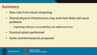 Summary
• New risks from cloud computing
• Shared physical infrastructure may and most likely will cause
problems
– Exploiting software vulnerabilities not addressed here
• Practical attack performed
• Some countermeasures proposed
28
 