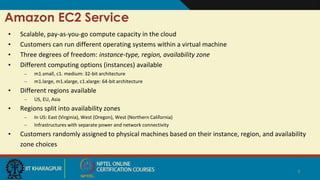 Amazon EC2 Service
• Scalable, pay-as-you-go compute capacity in the cloud
• Customers can run different operating systems within a virtual machine
• Three degrees of freedom: instance-type, region, availability zone
• Different computing options (instances) available
– m1.small, c1. medium: 32-bit architecture
– m1.large, m1.xlarge, c1.xlarge: 64-bit architecture
• Different regions available
– US, EU, Asia
• Regions split into availability zones
– In US: East (Virginia), West (Oregon), West (Northern California)
– Infrastructures with separate power and network connectivity
• Customers randomly assigned to physical machines based on their instance, region, and availability
zone choices
9
 