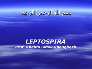 ‫بسم ا الرحمن الرحيم‬

LEPTOSPIRA

Prof. Khalifa Sifaw Ghenghesh

 