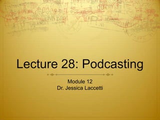 Lecture 28: Podcasting
            Module 12
       Dr. Jessica Laccetti
 