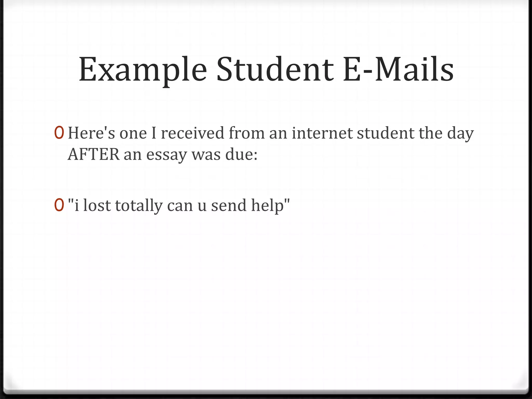 Example Student E-Mails
0 Here's one I received from an internet student the day
AFTER an essay was due:
0 "i lost totally can u send help"
 