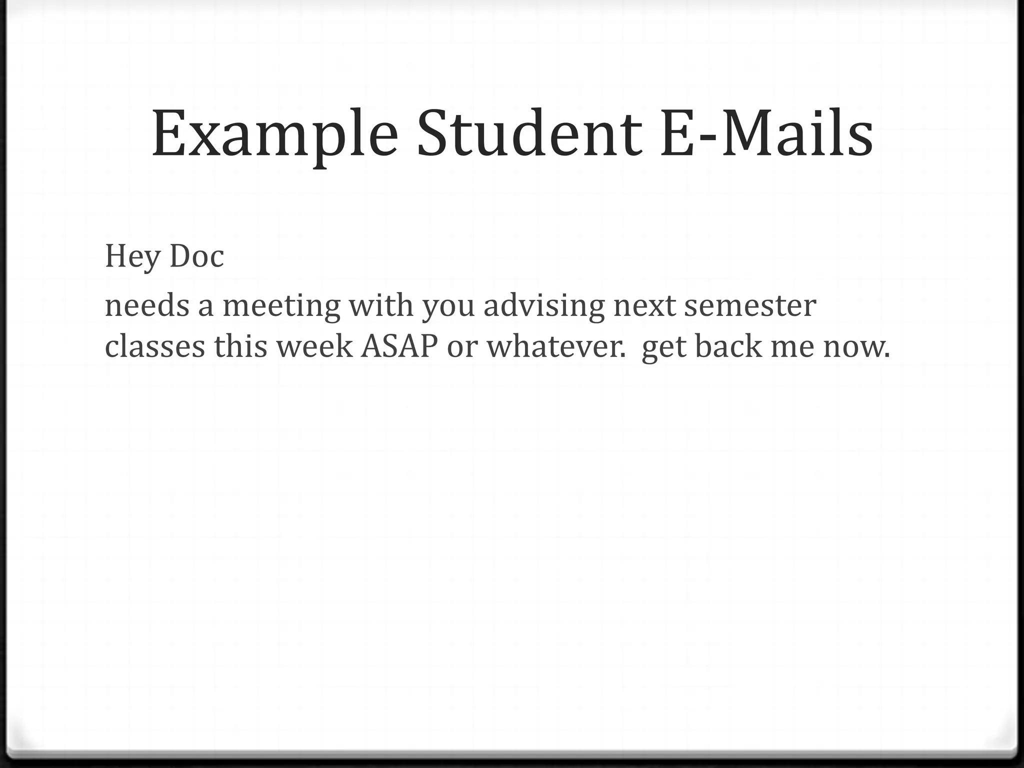Example Student E-Mails
Hey Doc
needs a meeting with you advising next semester
classes this week ASAP or whatever. get back me now.
 
