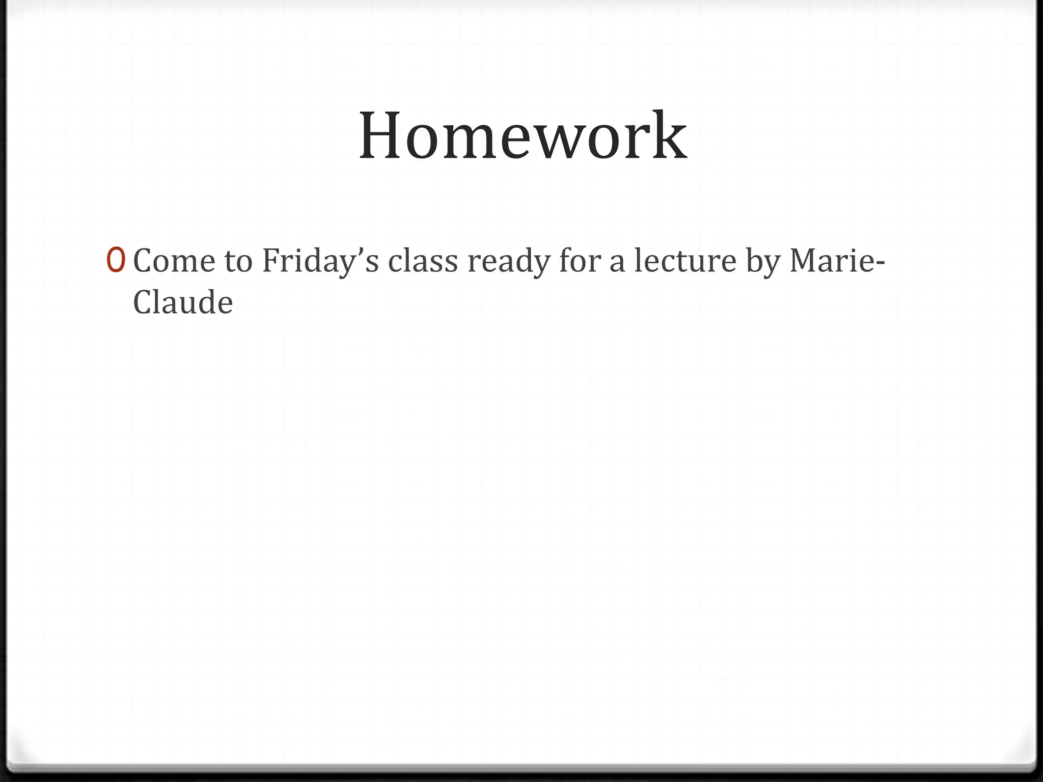Homework
0 Come to Friday’s class ready for a lecture by Marie-
Claude
 
