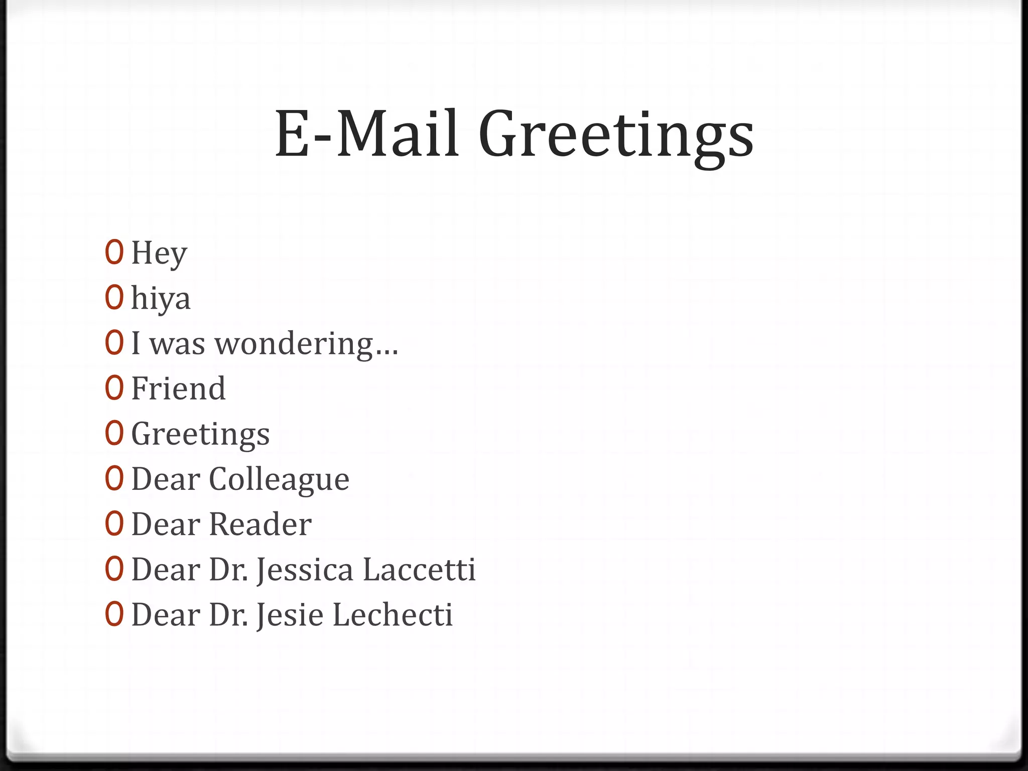 E-Mail Greetings
0 Hey
0 hiya
0 I was wondering…
0 Friend
0 Greetings
0 Dear Colleague
0 Dear Reader
0 Dear Dr. Jessica Laccetti
0 Dear Dr. Jesie Lechecti
 