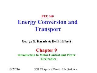 EEE 360 
Energy Conversion and 
Transport 
George G. Karady & Keith Holbert 
Chapter 9 
Introduction to Motor Control and Power 
Electronics 
10/22/14 360 Chapter 9 Power Electro1nics 
 