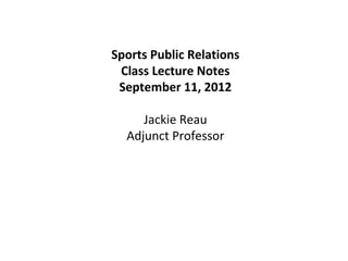 Sports Public Relations
 Class Lecture Notes
 September 11, 2012

     Jackie Reau
  Adjunct Professor
 