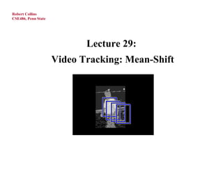 Robert Collins
CSE486, Penn State




                            Lecture 29:
                     Video Tracking: Mean-Shift
 